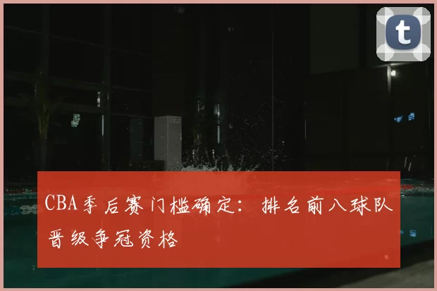 CBA季后赛门槛确定:排名前八球队晋级争冠资格
