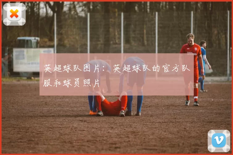 英超球队图片:英超球队的官方队服和球员照片