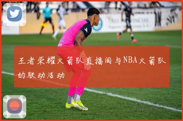 王者荣耀火箭队直播间与NBA火箭队的联动活动