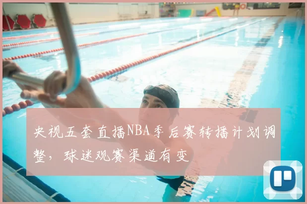 央视五套直播NBA季后赛转播计划调整，球迷观赛渠道有变