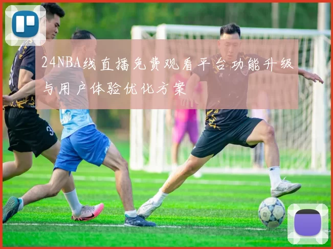 24NBA线直播免费观看平台功能升级与用户体验优化方案