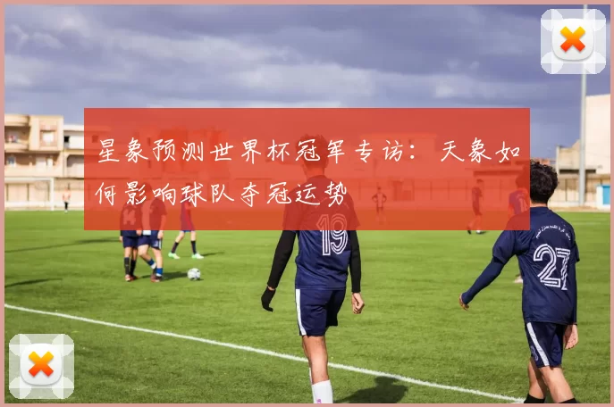 星象预测世界杯冠军专访:天象如何影响球队夺冠运势