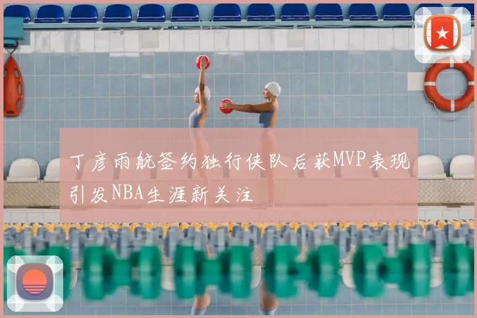 丁彦雨航签约独行侠队后获MVP表现引发NBA生涯新关注