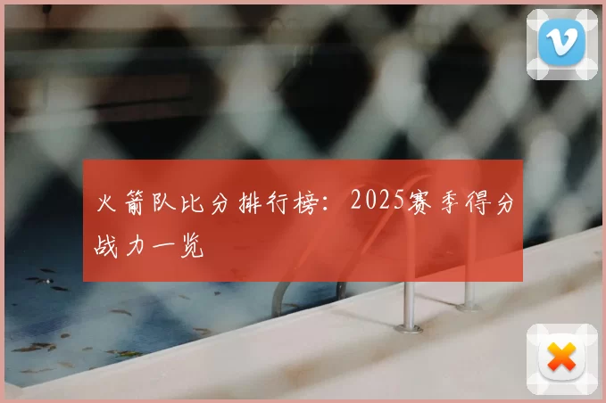 火箭队比分排行榜:2025赛季得分战力一览
