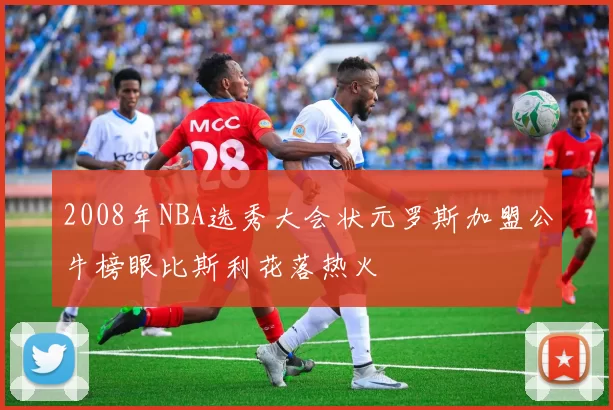 2008年NBA选秀大会状元罗斯加盟公牛榜眼比斯利花落热火