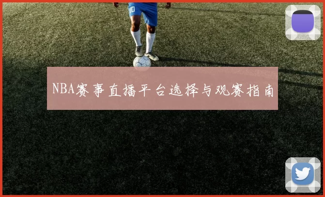 NBA赛事直播平台选择与观赛指南
