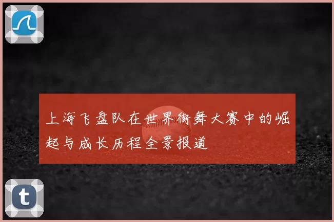 上海飞盘队在世界街舞大赛中的崛起与成长历程全景报道