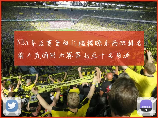 NBA季后赛晋级门槛揭晓东西部排名前六直通附加赛第七至十名角逐