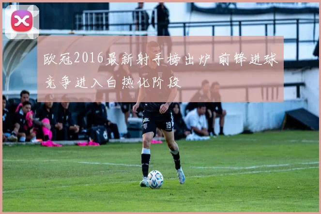 欧冠2016最新射手榜出炉 前锋进球竞争进入白热化阶段