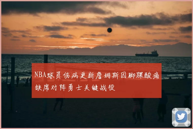 NBA球员伤病更新詹姆斯因脚踝酸痛缺席对阵勇士关键战役