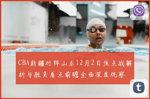 CBA新疆对阵山东12月2日焦点战解析与胜负看点前瞻全面深度观察
