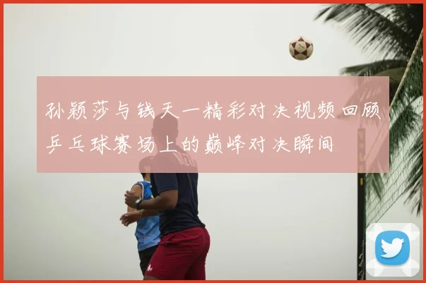 孙颖莎与钱天一精彩对决视频回顾乒乓球赛场上的巅峰对决瞬间
