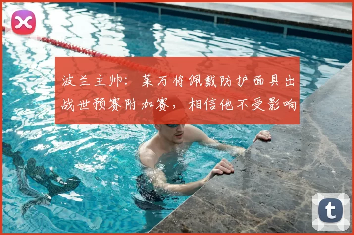 波兰主帅：莱万将佩戴防护面具出战世预赛附加赛，相信他不受影响