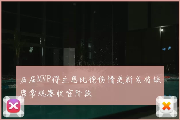 历届MVP得主恩比德伤情更新或将缺席常规赛收官阶段