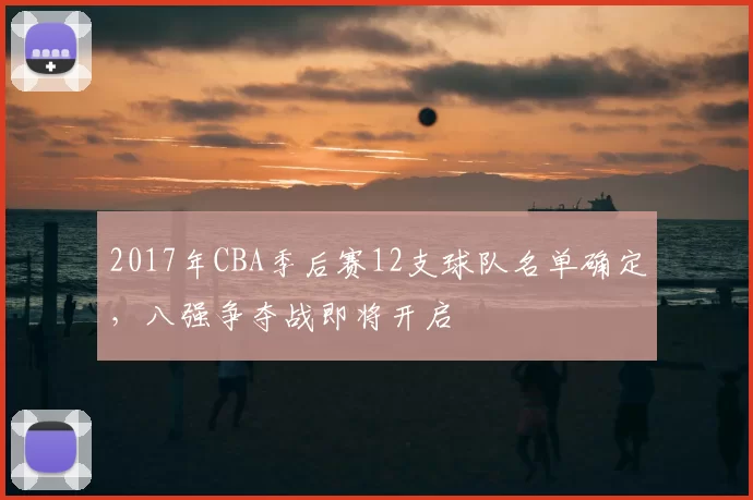 2017年CBA季后赛12支球队名单确定,八强争夺战即将开启