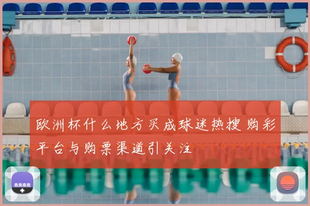 欧洲杯什么地方买成球迷热搜 购彩平台与购票渠道引关注