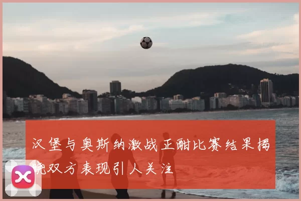 汉堡与奥斯纳激战正酣比赛结果揭晓双方表现引人关注