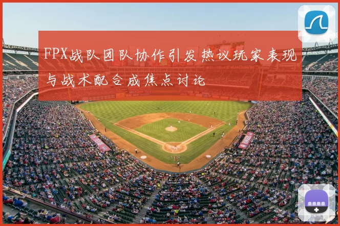 FPX战队团队协作引发热议玩家表现与战术配合成焦点讨论