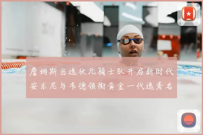 詹姆斯当选状元骑士队开启新时代安东尼与韦德领衔黄金一代选秀名单
