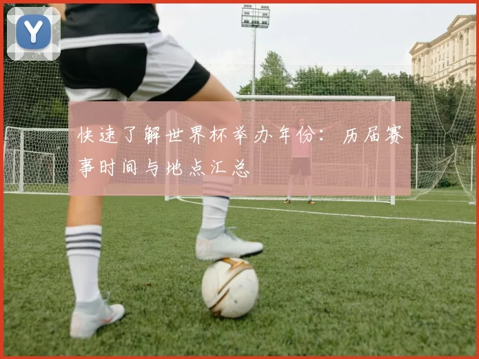 快速了解世界杯举办年份:历届赛事时间与地点汇总