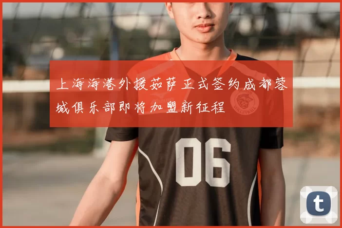 上海海港外援茹萨正式签约成都蓉城俱乐部即将加盟新征程
