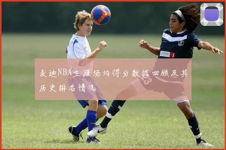麦迪NBA生涯场均得分数据回顾及其历史排名情况