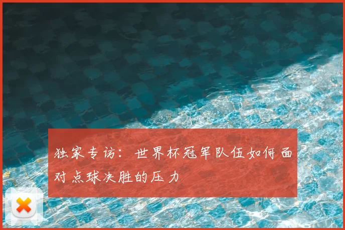 独家专访:世界杯冠军队伍如何面对点球决胜的压力