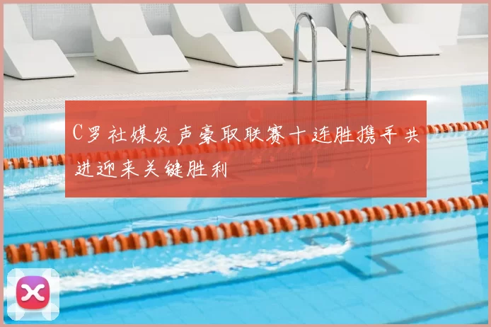 C罗社媒发声豪取联赛十连胜携手共进迎来关键胜利