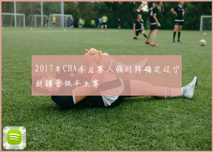 2017年CBA季后赛八强对阵确定辽宁新疆晋级半决赛