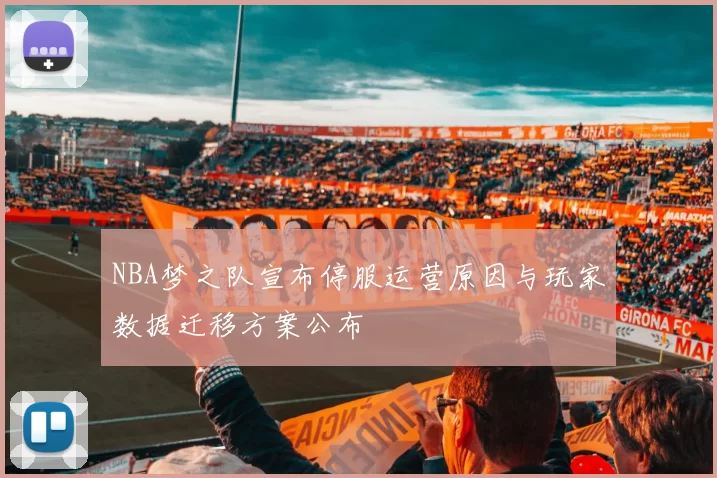 NBA梦之队宣布停服运营原因与玩家数据迁移方案公布
