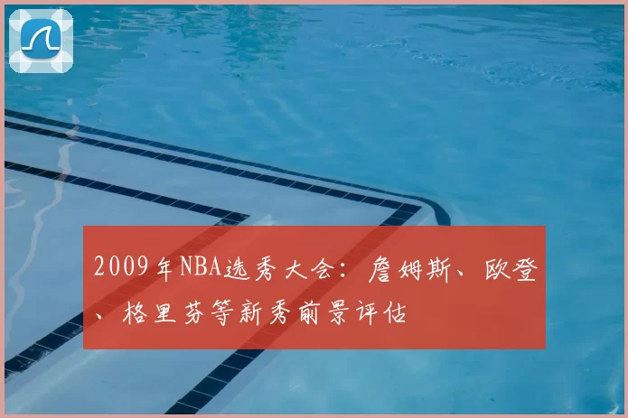 2009年NBA选秀大会:詹姆斯、欧登、格里芬等新秀前景评估