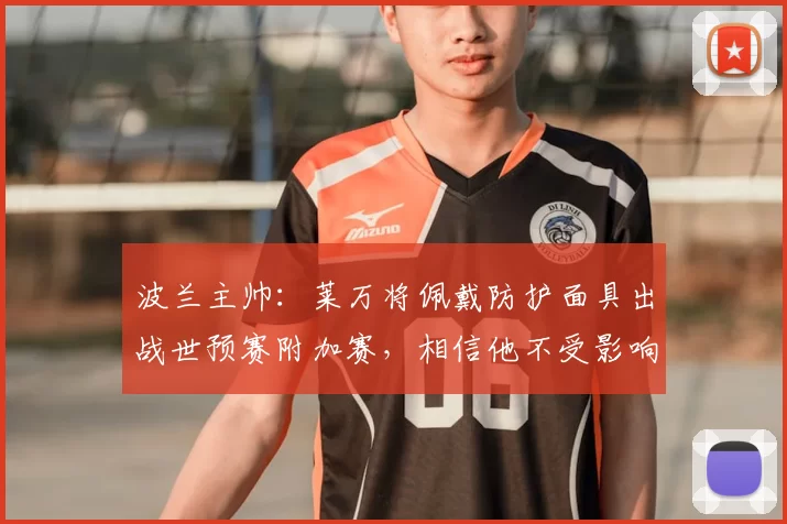 波兰主帅：莱万将佩戴防护面具出战世预赛附加赛，相信他不受影响