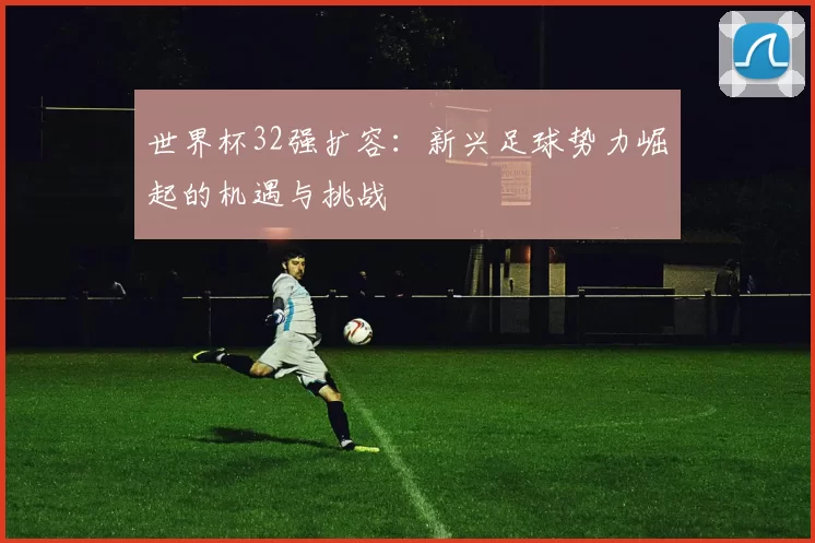 世界杯32强扩容：新兴足球势力崛起的机遇与挑战