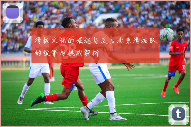滑板文化的崛起与反击北京滑板队的故事与挑战解析