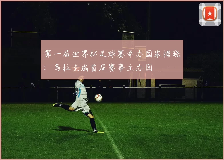 第一届世界杯足球赛举办国家揭晓:乌拉圭成首届赛事主办国