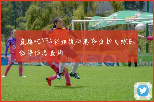 直播吧NBA彩经提供赛事分析与球队伤停信息查询