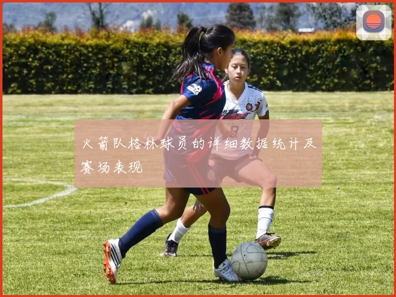 火箭队格林球员的详细数据统计及赛场表现