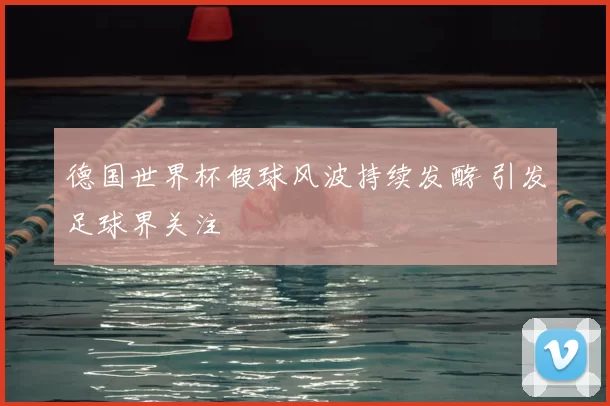 德国世界杯假球风波持续发酵 引发足球界关注