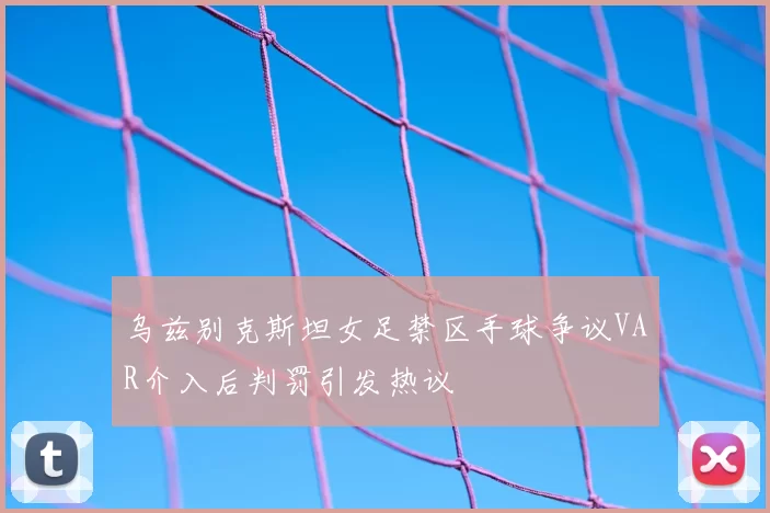 乌兹别克斯坦女足禁区手球争议VAR介入后判罚引发热议