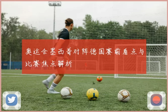 奥运会墨西哥对阵德国赛前看点与比赛焦点解析