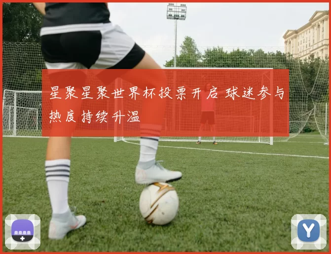 星聚星聚世界杯投票开启 球迷参与热度持续升温