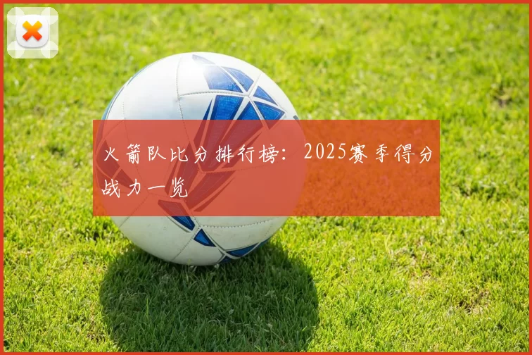 火箭队比分排行榜:2025赛季得分战力一览