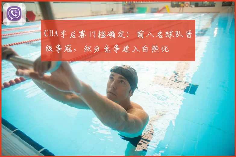 CBA季后赛门槛确定:前八名球队晋级争冠,积分竞争进入白热化