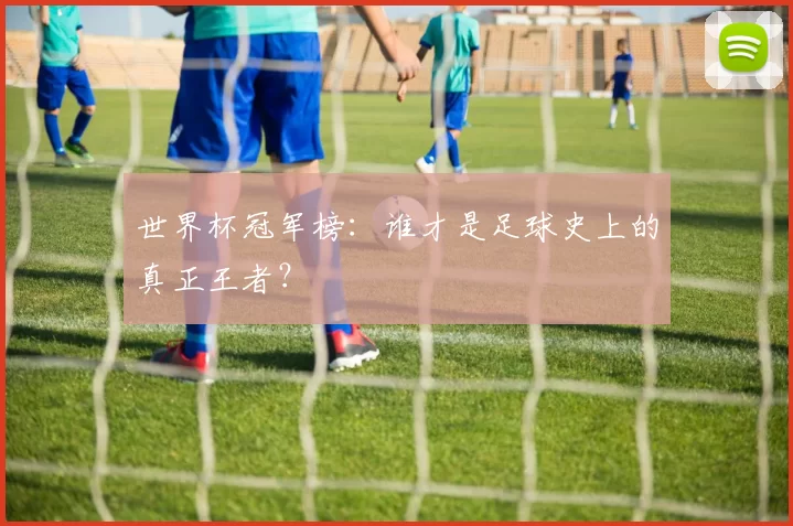 世界杯冠军榜：谁才是足球史上的真正王者？