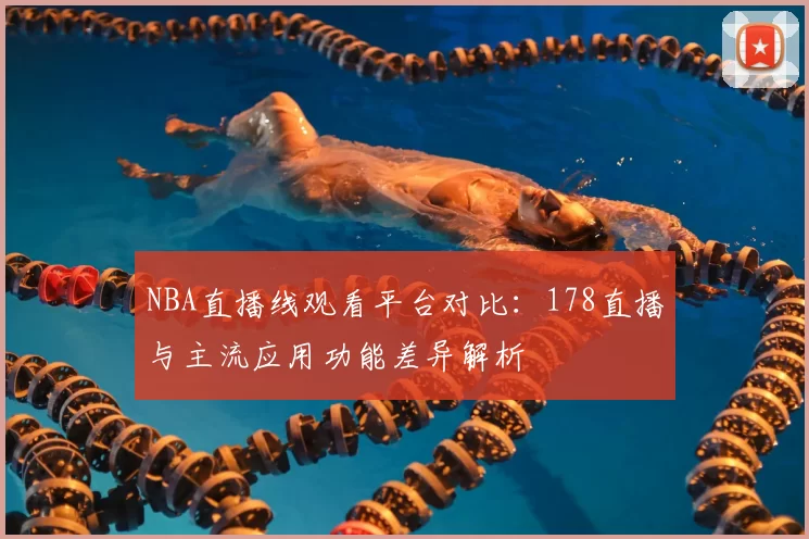 NBA直播线观看平台对比：178直播与主流应用功能差异解析