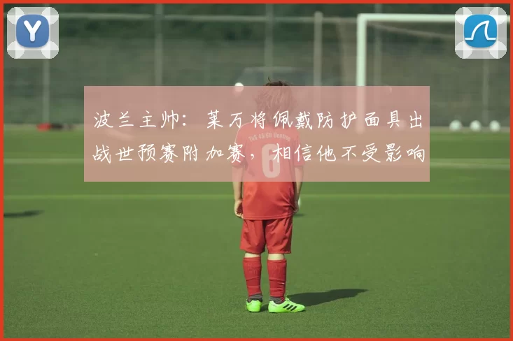 波兰主帅：莱万将佩戴防护面具出战世预赛附加赛，相信他不受影响